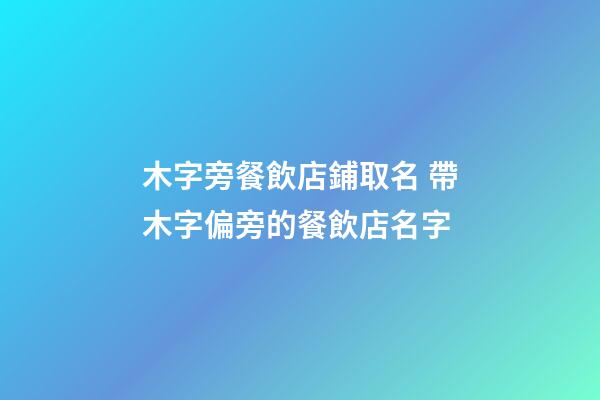 木字旁餐飲店鋪取名 帶木字偏旁的餐飲店名字-第1張-店鋪起名-玄機派